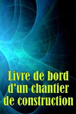 Livre de bord d'un chantier de construction: Suivi quotidien des chantiers de construction pour enregistrer la main-d'oeuvre, les taches, les horaires, les rapports quotidiens de construction et bien d'autres choses encore - Mireille Kaplan - cover