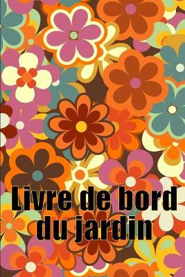 Livre de bord du jardin: Livre quotidien de jardinage interieur et exterieur pour les debutants et les jardiniers chevronnes, fleurs, fruits, plantation de legumes - Geraldine Popelin - cover