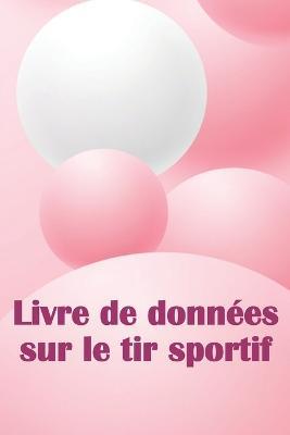 Livre de donnees sur le tir sportif: Enregistrez la date, l'heure, le lieu, l'arme a feu, le type de lunette, les munitions, la distance, la poudre, l'amorce, le laiton, les pages de diagramme avec un cadeau special pour les amateurs de tir - Rose-Marie Blanchard - cover