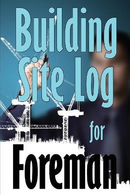 Building Site Log for Foreman: Gift Idea for Foreman to Keep Record Schedules, Daily Activities, Equipment, Safety Concerns - Ben Olearey - cover