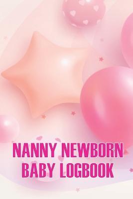 Nanny Newborn Baby Logbook: Baby Daily Tracker for Newborns, Breastfeeding Keeper, Sleeping, Diapers and Activities for All Mothers - Austine Chesley - cover