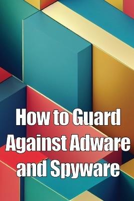 How to Guard Against Adware and Spyware: The Complete Guide to Adware and Spyware Removal and Protection on Your Computer! - Oliver Noman - cover