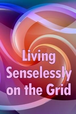 Living Senselessly on the Grid: Discover the answers to all of your questions about living off the grid. - Stephan Parnell - cover