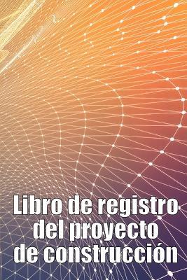 Libro de registro del proyecto de construcción: Seguimiento diario de la obra para registrar la mano de obra, las tareas, los calendarios, el informe diario de la obra - Rebeca Carpentier - cover