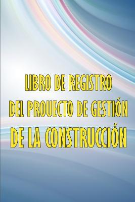 Libro de registro del proyecto de gestion de la construccion: Libro de registro diario de la construccion para registrar la mano de obra, las tareas, los horarios, el informe diario de la construccion y mucho mas. - Michelle Alvarez Ortega - cover