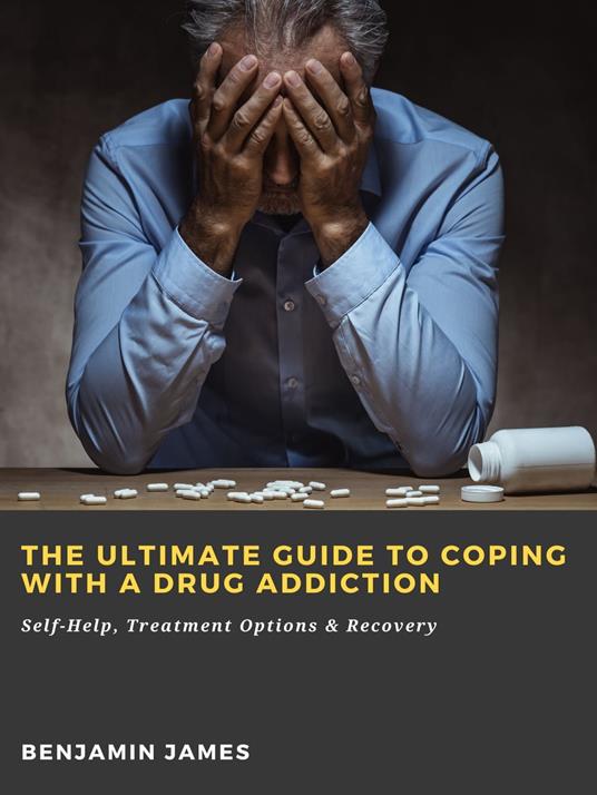 The Ultimate Guide to Coping with a Drug Addiction: Self-Help, Treatment Options & Recovery - Benjamin James - ebook