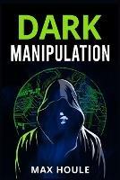 Dark Manipulation: The Art of Dark Psychology, NLP Secrets, and Body Language Reading. Take Charge Using Various Mind Persuasion Techniques (202 Guide for Beginners) - Max Houle - cover