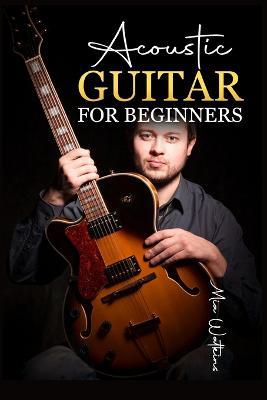 Acoustic Guitar for Beginners: The Complete Idiot's Guide to Acoustic Guitar, Covering Everything There Is to Know (2022 Crash Course for Newbies) - Mia Walkeins - cover