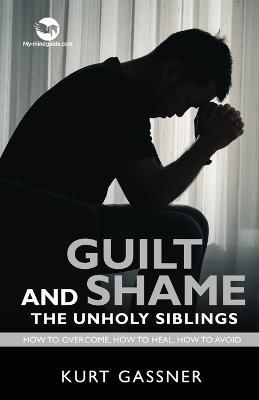 Guilt And Shame The Unholy Siblings: How to Overcome, How to Heal, How to Avoid. - Kurt Gassner - cover