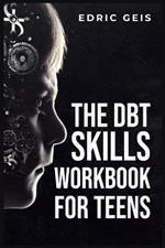 The Dbt Skills Workbook for Teens: Practical DBT Exercises for Mindfulness, Emotion Regulation, and Distress Tolerance (2023 Guide for Beginners)