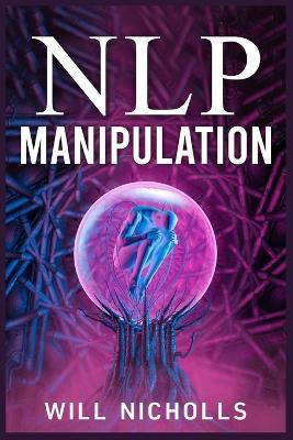 Nlp Manipulation: How to Master the Art of Neuro-Linguistic Programming to Influence and Control People (2023 Guide for Beginners) - Will Nicholls - cover