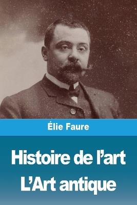 Histoire de l'art: Tome I: L'Art antique - Élie Faure - cover