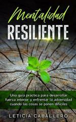 Mentalidad Resiliente: Una guia practica para desarrollar fuerza interior y enfrentar la adversidad cuando las cosas se ponen dificiles
