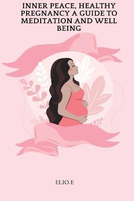 Inner Peace, Healthy Pregnancy A Guide To Meditation And Wellbeing - Elio E - cover