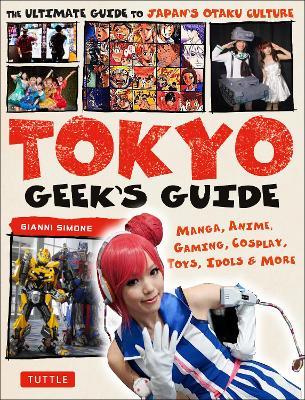 Tokyo Geek's Guide: Manga, Anime, Gaming, Cosplay, Toys, Idols & More - The Ultimate Guide to Japan's Otaku Culture - Gianni Simone - cover