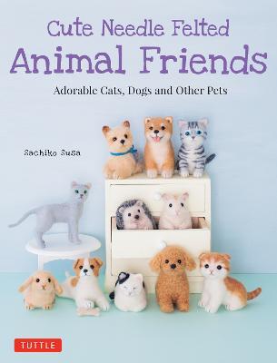 Cute Needle Felted Animal Friends: Adorable Cats, Dogs and Other Pets - Sachiko Susa - cover