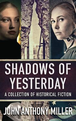 Shadows of Yesterday: A Collection Of Historical Fiction - John Anthony Miller - cover