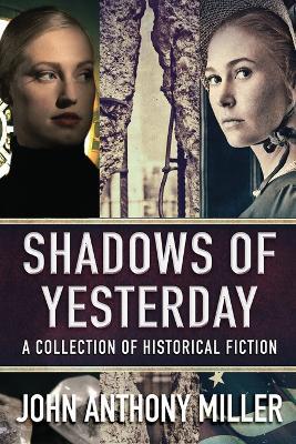 Shadows of Yesterday: A Collection Of Historical Fiction - John Anthony Miller - cover
