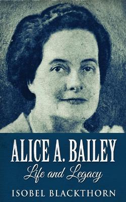 Alice A. Bailey - Life and Legacy - Isobel Blackthorn - cover