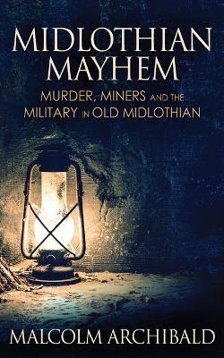 Midlothian Mayhem: Murder, Miners and the Military in Old Midlothian - Malcolm Archibald - cover