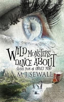 Wild Monsters Dance About: Stories From An Unruly Mind - M J Sewall - cover