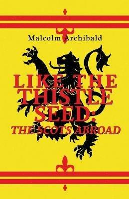 Like The Thistle Seed: The Scots Abroad - Malcolm Archibald - cover