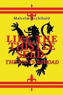 Like The Thistle Seed: The Scots Abroad - Malcolm Archibald - cover