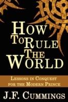 How to Rule the World: Lessons in Conquest for the Modern Prince - J F Cummings - cover