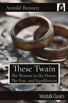 These Twain: The Woman in the House, The Past, and Equilibrium - Arnold Bennett - cover
