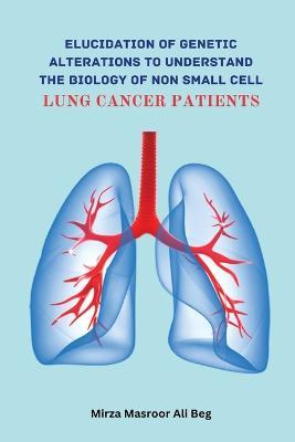 Elucidation of Genetic Alterations to Understand The Biology of Non Small Cell Lung Cancer Patient - Mirza Masroor Ali Beg - cover