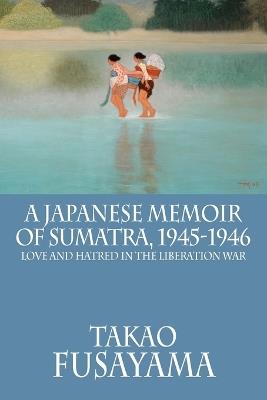 A Japanese Memoir of Sumatra, 1945-1946: Love and Hatred in the Liberation War - Takao Fusayama - cover
