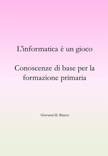 L' informatica è un gioco. Conoscenze di base per la formazione primaria - Giovanni Michele Bianco - ebook