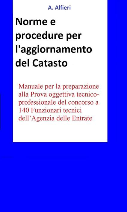 Norme e procedure per l'aggiornamento del catasto. Manuale per la preparazione alla Prova oggettiva tecnico-professionale del concorso a 140 funzionari tecnici dell'Agenzia Entrate. - A. Alfieri - ebook