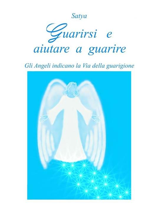 Guarirsi e aiutare a guarire. Gli angeli indicano la Via della guarigione - Satya - ebook