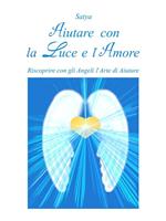 Aiutare con la luce e l'amore. Riscoprire con gli angeli l'arte di aiutare