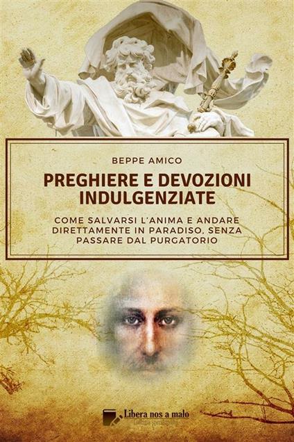 Preghiere e devozioni indulgenziate. Come salvarsi l'anima e andare direttamente in Paradiso senza passare dal Purgatorio - Beppe Amico - ebook