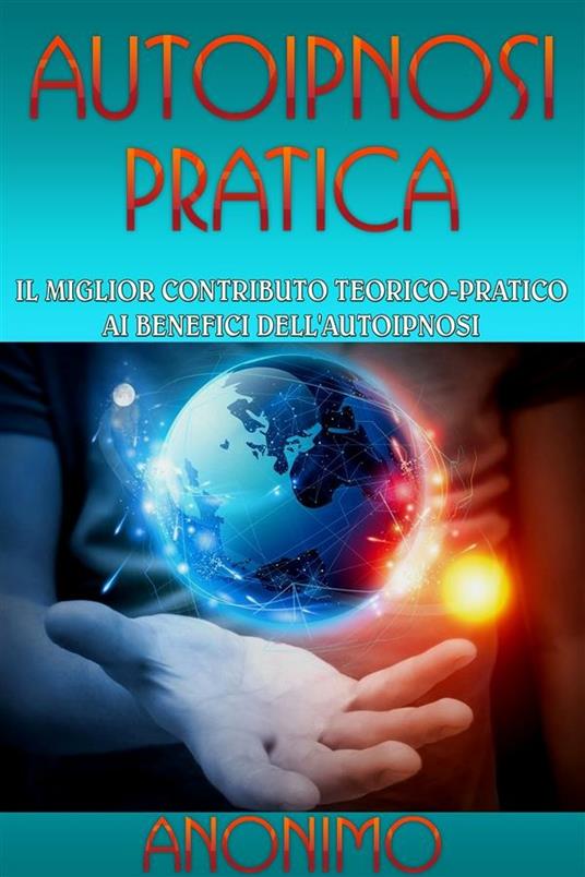 Autoipnosi pratica. Il miglior contributo teorico-pratico ai benefici dell'autoipnosi