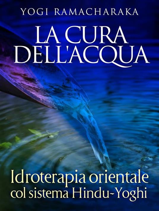 La Cura dell'Acqua - Idroterapia orientale col sistema Hindu-Yoghi - Yogi Ramacharaka - ebook