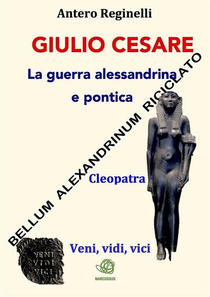 Giulio Cesare. La guerra alessandrina e pontica. Cleopatra. Veni, vidi, vici. Bellum alexandrinum riciclato - Antero Reginelli - ebook