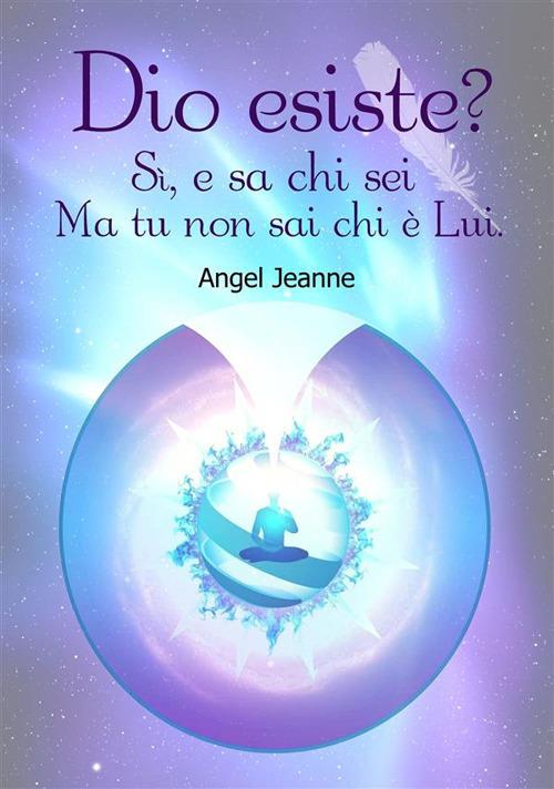 Dio esiste? Si, e sa chi sei, ma tu non sai chi è lui - Angel - ebook