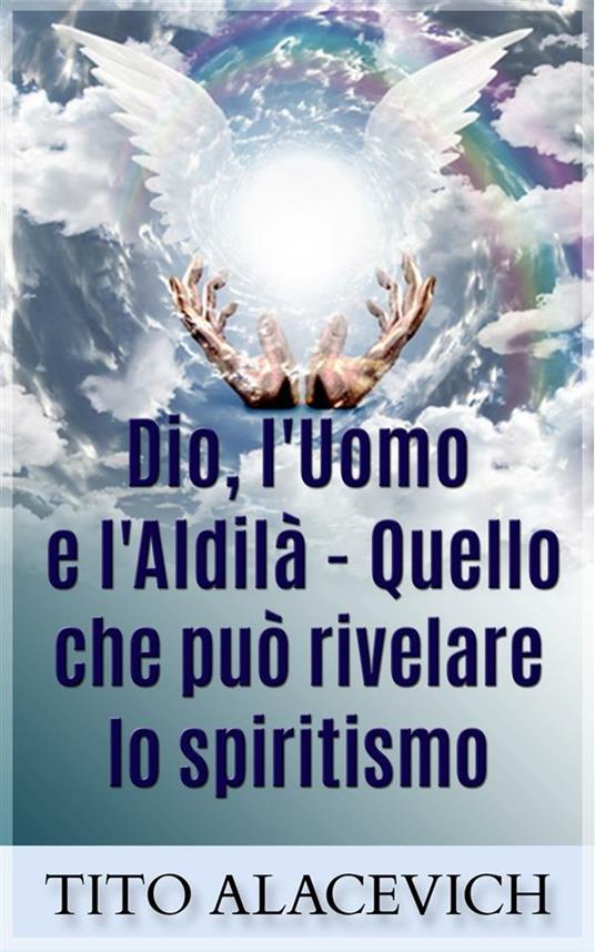 Dio, l'uomo e l'aldilà. Quello che può rivelare lo spiritismo - Tito Alacevich - ebook