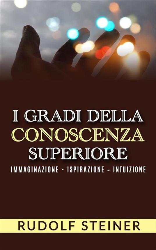 I Gradi della conoscenza superiore - Immaginazione - Ispirazione – Intuizione - Rudolf Steiner - ebook