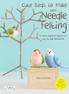 Cute Birds to Make with Needle Felting: 35 Clearly Explained Projects with Step by Step Instructions - Miwa Utsunomiya - cover