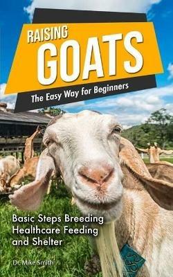 Raising Goats the Easy Way for Beginners: A Step-by-Step Guide to Basic Steps for Breeding, Feeding and Watering Goats - Dr Mike Smith - cover