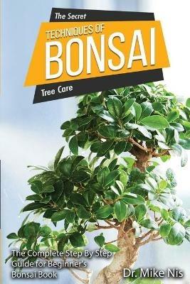 The Secret Techniques of Bonsai: The Complete Step By Step Guide for Beginners - Dr Mike Nis - cover