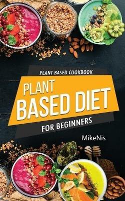 Plant Based Cookbook, Plant Based Diet for Beginners: Easy and Quick Vegan Cookbook for Beginners: Simple Vegetarian Cookbook for Everyone - Mikenis - cover