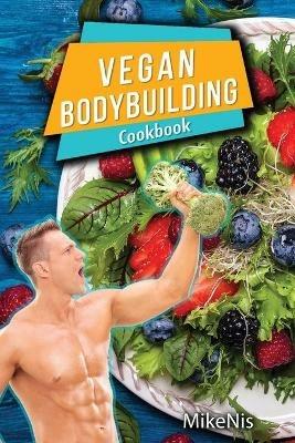 Vegan Bodybuilding Cookbook: Vegan Bodybuilding Recipes. Whole Food, High Protein Recipes, Plant-Based Recipes For Bodybuilder To Fuel Your Workouts And Rest Of Your Life, Fitness - Mikenis - cover