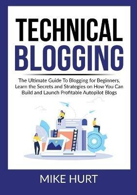 Technical Blogging: The Ultimate Guide To Blogging for Beginners, Learn the Secrets and Strategies on How You Can Build and Launch Profitable Autopilot Blogs - Mike Hurt - cover