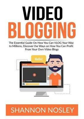 Video Blogging: The Essential Guide On How You Can VLOG Your Way to Millions, Discover the Ways on How You Can Profit From Your Own Video Blogs - Shannon Nosley - cover