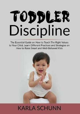 Toddler Discipline: The Essential Guide on How to Teach The Right Values to Your Child, Learn Different Practices and Strategies on How to Raise Smart and Well-Behaved Kids - Karla Schunn - cover